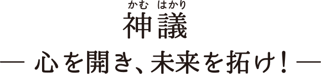 神議 — 心を開き、未来を拓け！ —